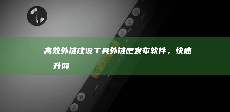 高效外链建设工具：外链吧发布软件，快速提升网站权重