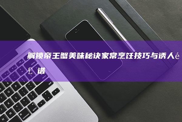 解锁帝王蟹美味秘诀：家常烹饪技巧与诱人食谱